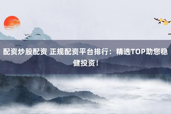 配资炒股配资 正规配资平台排行：精选TOP助您稳健投资！