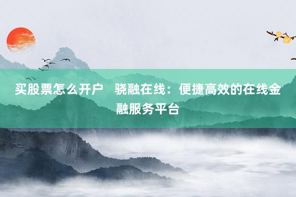 买股票怎么开户   骁融在线：便捷高效的在线金融服务平台