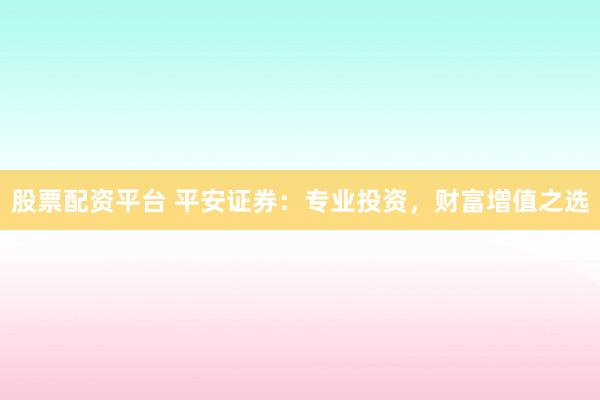 股票配资平台 平安证券：专业投资，财富增值之选