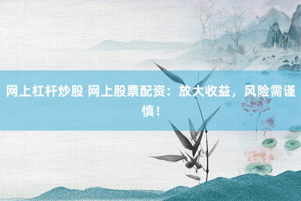 网上杠杆炒股 网上股票配资：放大收益，风险需谨慎！