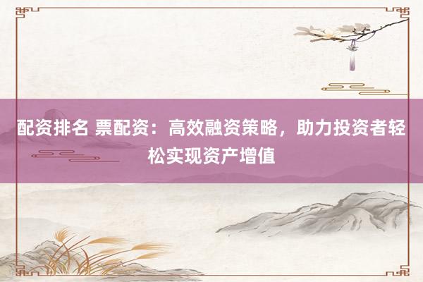 配资排名 票配资：高效融资策略，助力投资者轻松实现资产增值