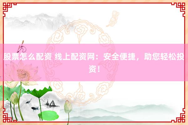 股票怎么配资 线上配资网：安全便捷，助您轻松投资！