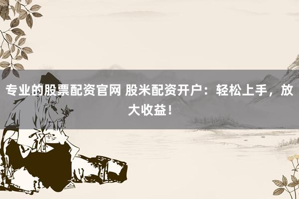 专业的股票配资官网 股米配资开户：轻松上手，放大收益！