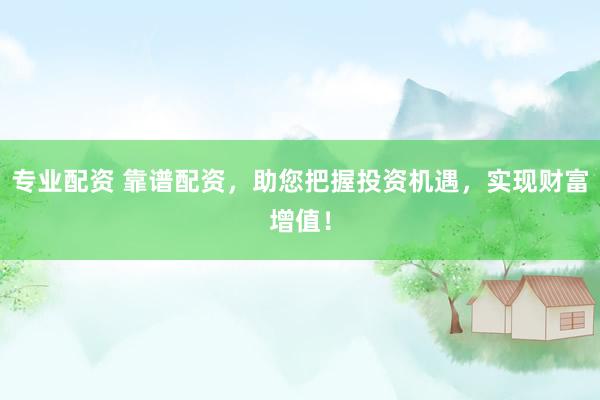 专业配资 靠谱配资，助您把握投资机遇，实现财富增值！