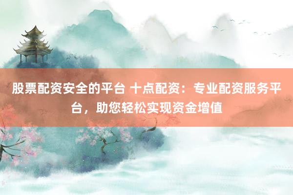 股票配资安全的平台 十点配资：专业配资服务平台，助您轻松实现资金增值