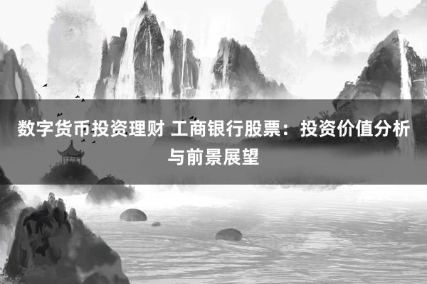 数字货币投资理财 工商银行股票：投资价值分析与前景展望