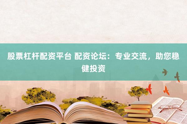 股票杠杆配资平台 配资论坛：专业交流，助您稳健投资