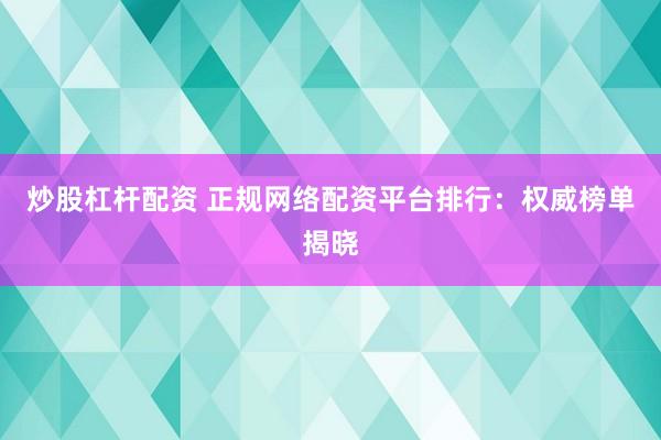 炒股杠杆配资 正规网络配资平台排行：权威榜单揭晓