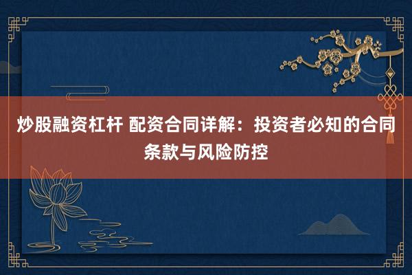 炒股融资杠杆 配资合同详解：投资者必知的合同条款与风险防控