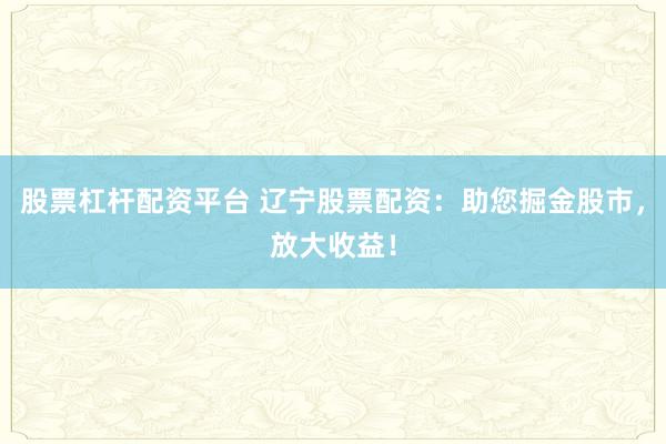 股票杠杆配资平台 辽宁股票配资：助您掘金股市，放大收益！