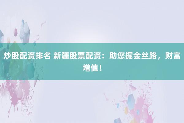 炒股配资排名 新疆股票配资：助您掘金丝路，财富增值！