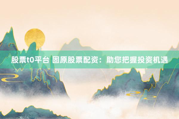 股票t0平台 固原股票配资：助您把握投资机遇