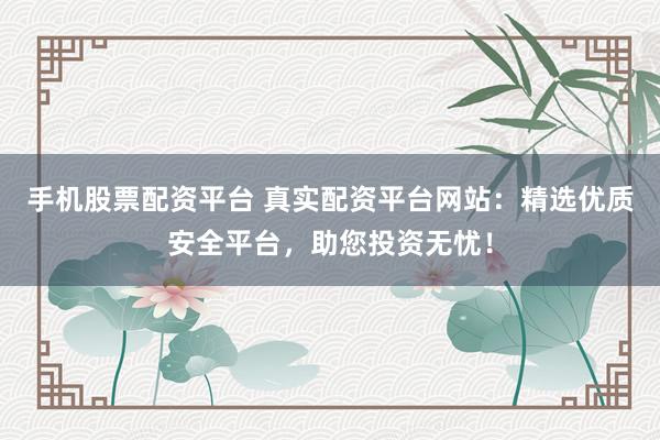 手机股票配资平台 真实配资平台网站：精选优质安全平台，助您投资无忧！