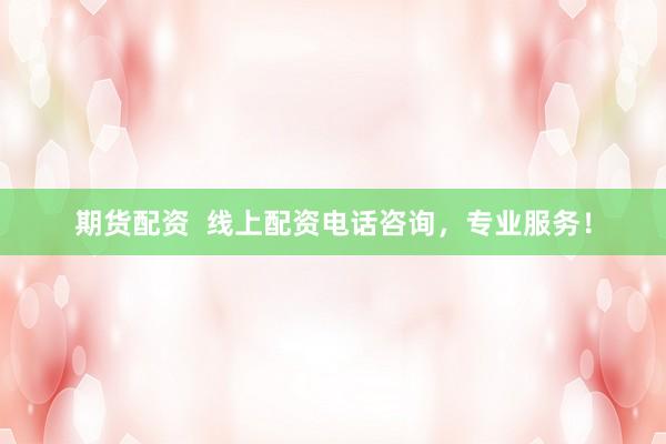 期货配资  线上配资电话咨询，专业服务！