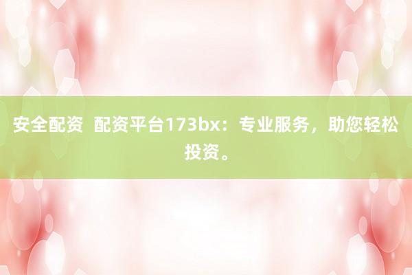 安全配资  配资平台173bx：专业服务，助您轻松投资。