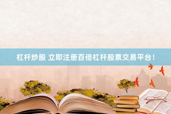 杠杆炒股 立即注册百倍杠杆股票交易平台！