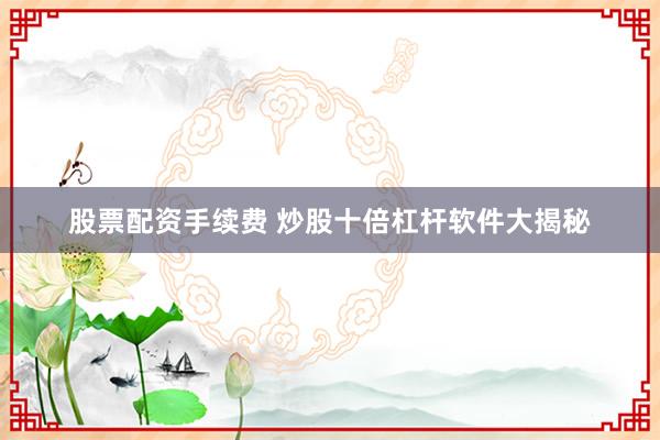 股票配资手续费 炒股十倍杠杆软件大揭秘