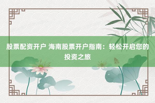 股票配资开户 海南股票开户指南：轻松开启您的投资之旅