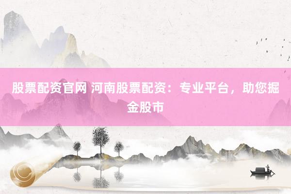 股票配资官网 河南股票配资：专业平台，助您掘金股市