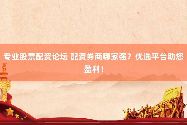 专业股票配资论坛 配资券商哪家强？优选平台助您盈利！