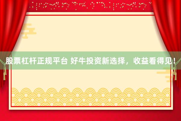 股票杠杆正规平台 好牛投资新选择，收益看得见！