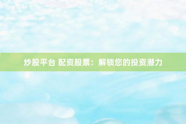 炒股平台 配资股票：解锁您的投资潜力