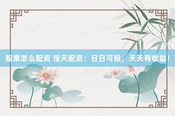 股票怎么配资 按天配资：日日可投，天天有收益！