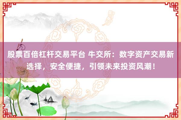 股票百倍杠杆交易平台 牛交所：数字资产交易新选择，安全便捷，引领未来投资风潮！