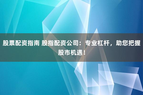 股票配资指南 股指配资公司：专业杠杆，助您把握股市机遇！