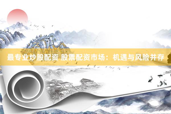 最专业炒股配资 股票配资市场：机遇与风险并存