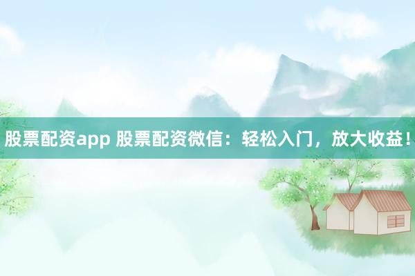 股票配资app 股票配资微信：轻松入门，放大收益！