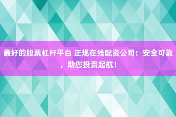 最好的股票杠杆平台 正规在线配资公司：安全可靠，助您投资起航！