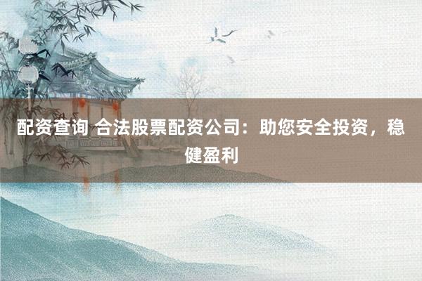配资查询 合法股票配资公司：助您安全投资，稳健盈利
