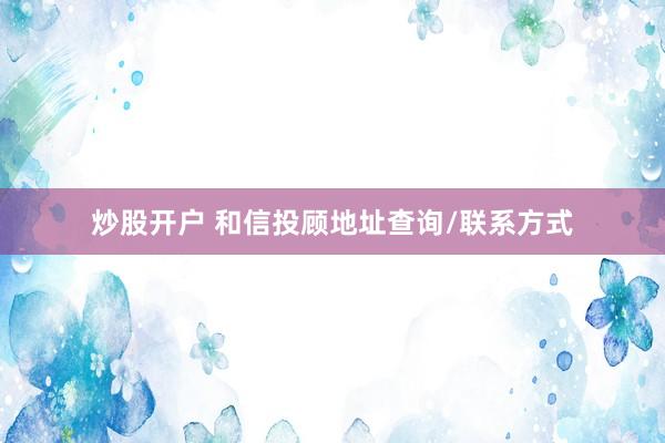 炒股开户 和信投顾地址查询/联系方式