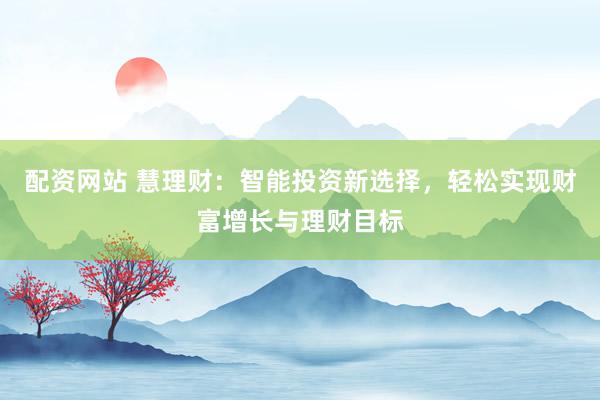 配资网站 慧理财：智能投资新选择，轻松实现财富增长与理财目标