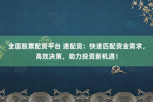 全国股票配资平台 速配资：快速匹配资金需求，高效决策，助力投资新机遇！