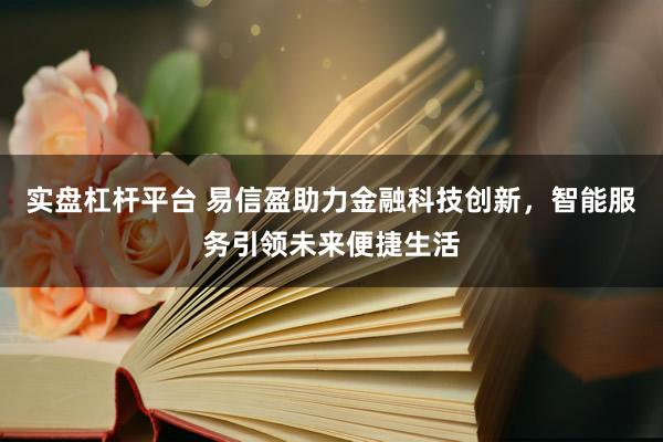 实盘杠杆平台 易信盈助力金融科技创新，智能服务引领未来便捷生活