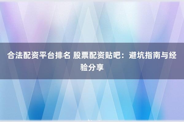 合法配资平台排名 股票配资贴吧：避坑指南与经验分享