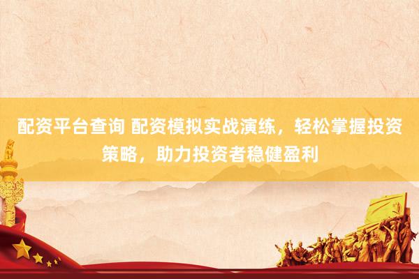 配资平台查询 配资模拟实战演练，轻松掌握投资策略，助力投资者稳健盈利