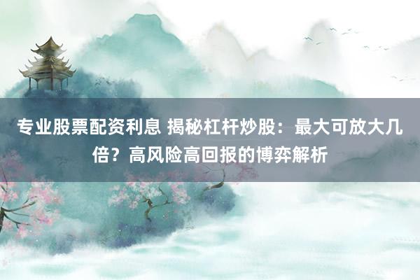 专业股票配资利息 揭秘杠杆炒股：最大可放大几倍？高风险高回报的博弈解析