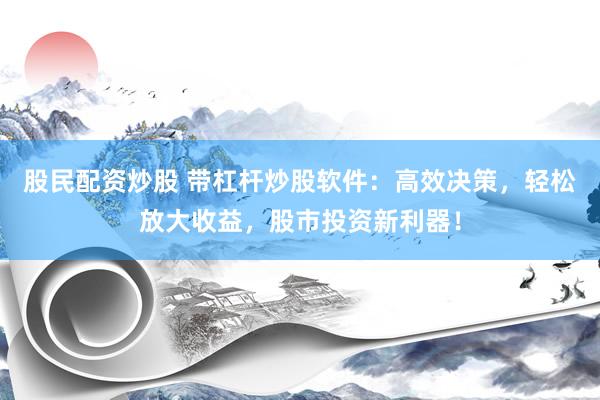 股民配资炒股 带杠杆炒股软件：高效决策，轻松放大收益，股市投资新利器！