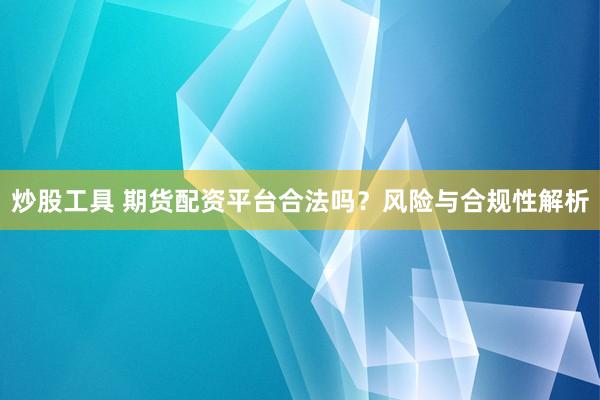 炒股工具 期货配资平台合法吗？风险与合规性解析